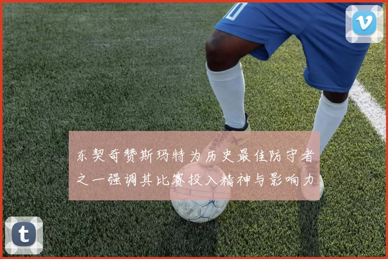 东契奇赞斯玛特为历史最佳防守者之一强调其比赛投入精神与影响力