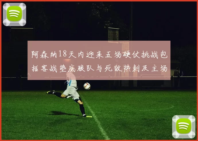 阿森纳18天内迎来五场硬仗挑战包括客战垫底狼队与死敌热刺及主场对阵车子