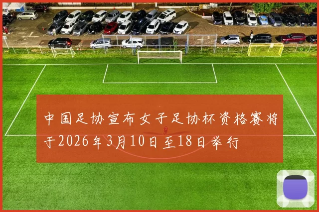 中国足协宣布女子足协杯资格赛将于2026年3月10日至18日举行