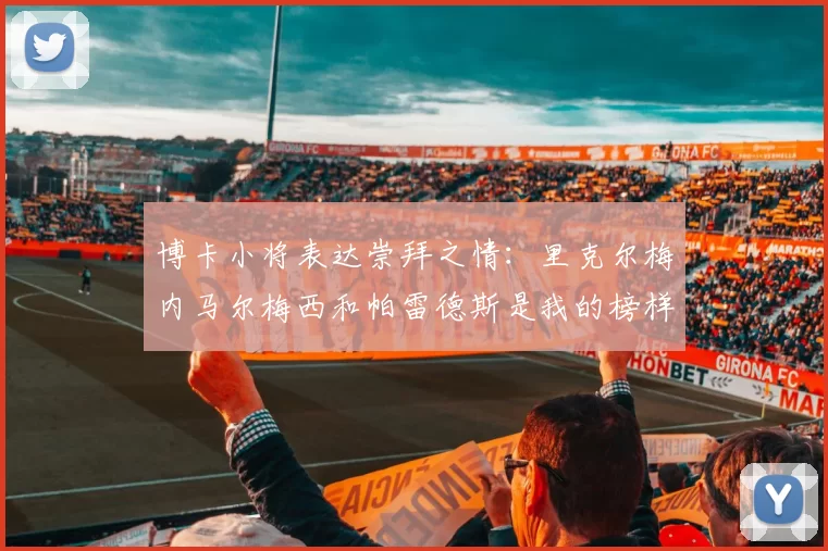 博卡小将表达崇拜之情：里克尔梅内马尔梅西和帕雷德斯是我的榜样