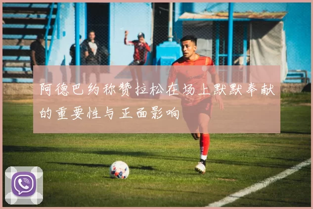 阿德巴约称赞拉松在场上默默奉献的重要性与正面影响