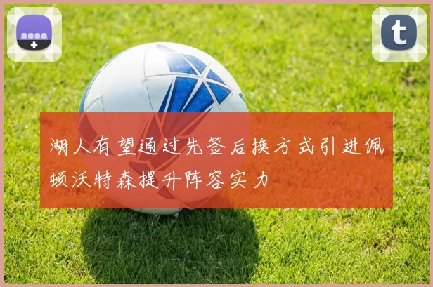 湖人有望通过先签后换方式引进佩顿沃特森提升阵容实力