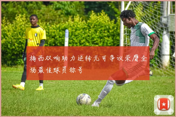 梅西双响助力逆转无可争议荣膺全场最佳球员称号