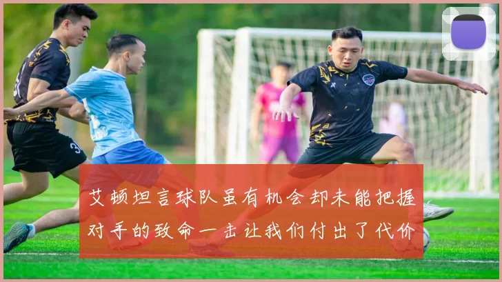 艾顿坦言球队虽有机会却未能把握对手的致命一击让我们付出了代价