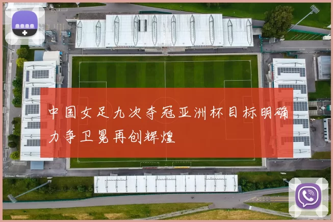 中国女足九次夺冠亚洲杯目标明确力争卫冕再创辉煌