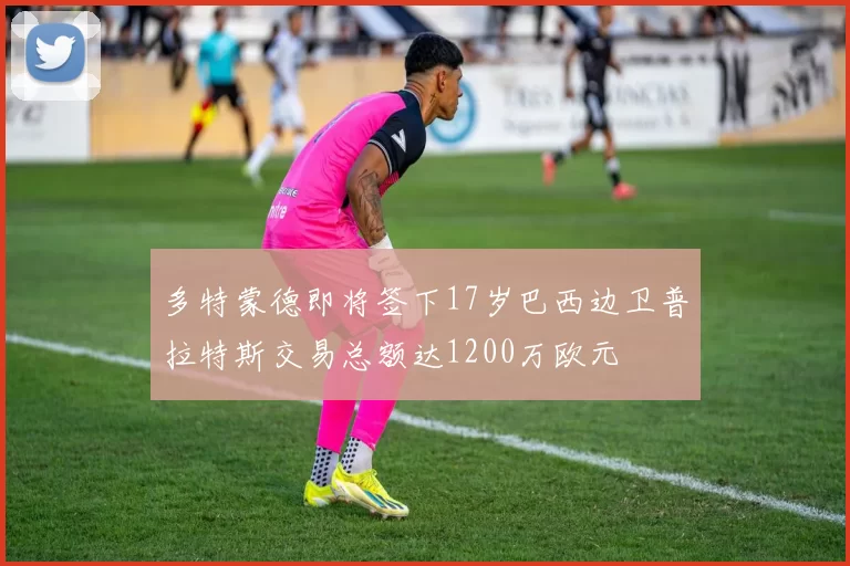 多特蒙德即将签下17岁巴西边卫普拉特斯交易总额达1200万欧元