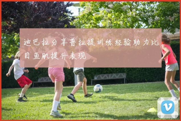 迪巴拉分享普拉提训练经验助力比目鱼肌提升表现