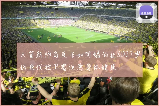 火箭新帅乌度卡如同锡伯杜KD37岁仍兼任控卫需注意身体健康