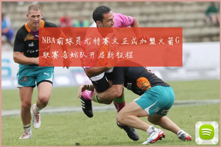 NBA前球员尤特赛文正式加盟火箭G联赛毒蛇队开启新征程