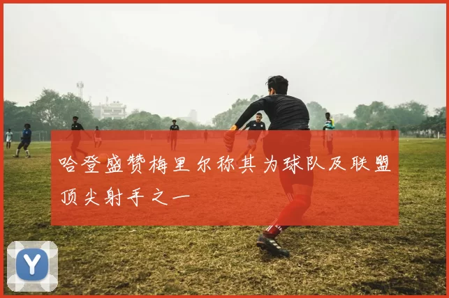 哈登盛赞梅里尔称其为球队及联盟顶尖射手之一