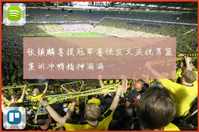 张镇麟喜提冠军喜悦发文庆祝男篮集训冲鸭精神满满