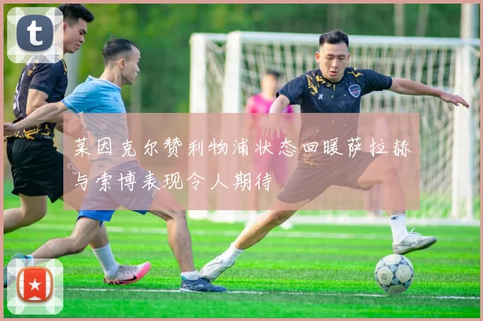 莱因克尔赞利物浦状态回暖萨拉赫与索博表现令人期待