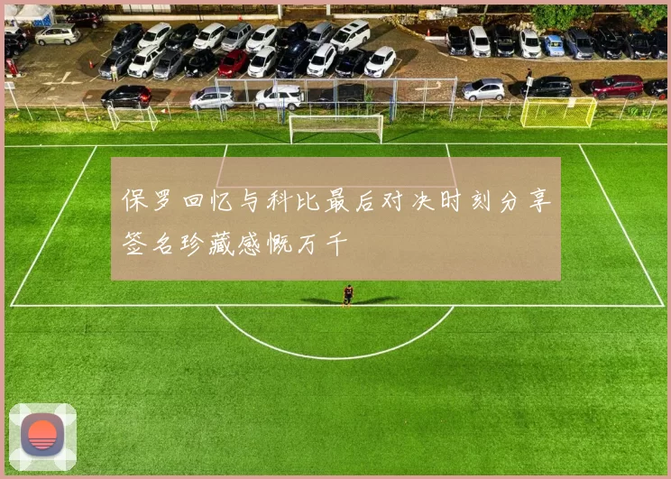 保罗回忆与科比最后对决时刻分享签名珍藏感慨万千