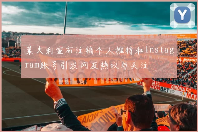 莱夫利宣布注销个人推特和Instagram账号引发网友热议与关注