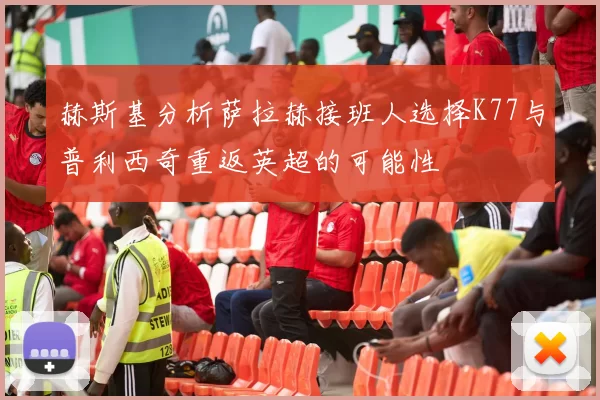 赫斯基分析萨拉赫接班人选择K77与普利西奇重返英超的可能性