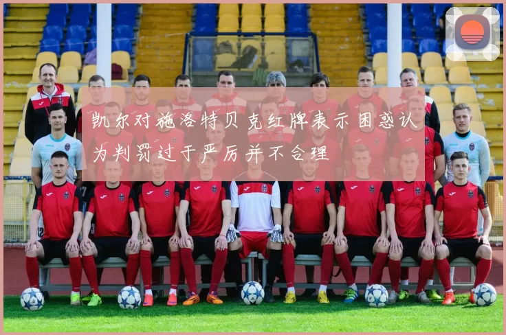 凯尔对施洛特贝克红牌表示困惑认为判罚过于严厉并不合理