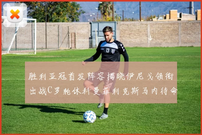 胜利亚冠首发阵容揭晓伊尼戈领衔出战C罗轮休科曼菲利克斯马内待命