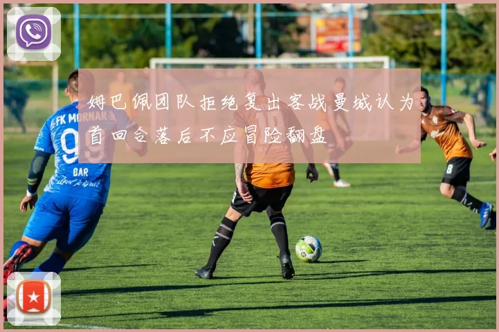 姆巴佩团队拒绝复出客战曼城认为首回合落后不应冒险翻盘