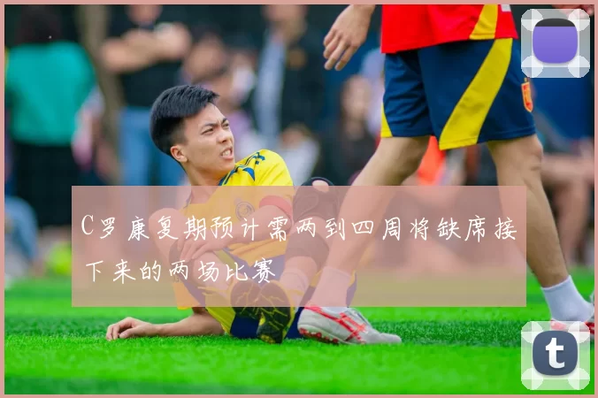 C罗康复期预计需两到四周将缺席接下来的两场比赛