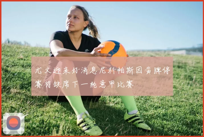 尤文迎来好消息尼科帕斯因黄牌停赛将缺席下一轮意甲比赛
