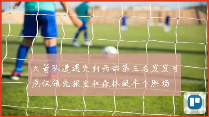火箭队遭遇失利西部第三名岌岌可危仅领先掘金和森林狼半个胜场