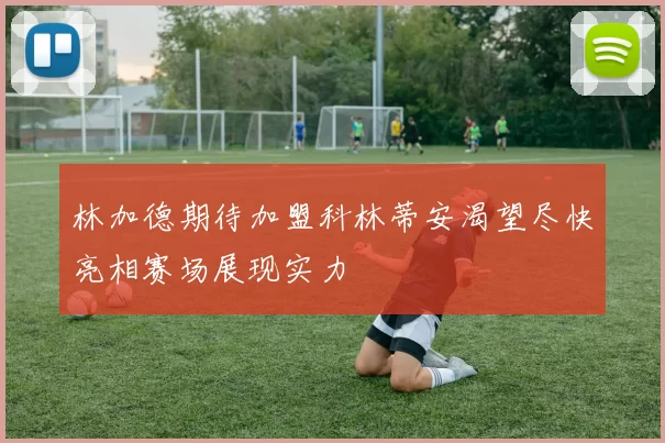 林加德期待加盟科林蒂安渴望尽快亮相赛场展现实力