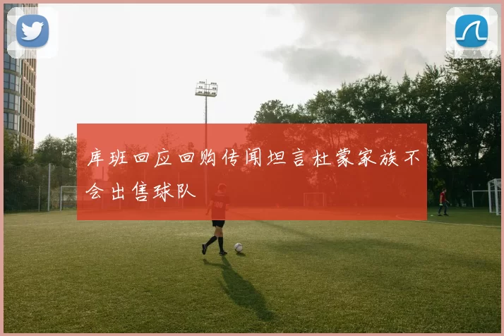 库班回应回购传闻坦言杜蒙家族不会出售球队
