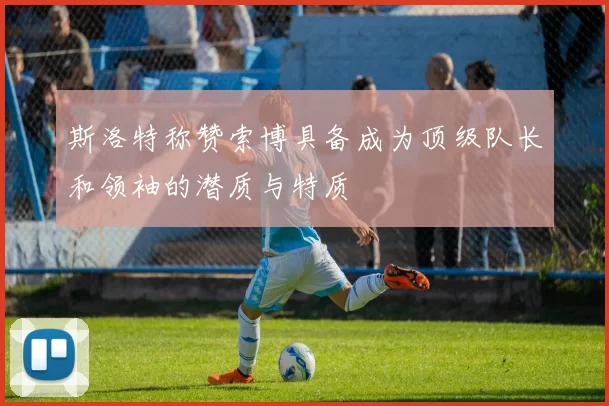 斯洛特称赞索博具备成为顶级队长和领袖的潜质与特质
