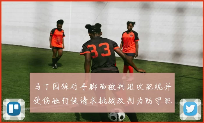 马丁因踩对手脚面被判进攻犯规并受伤独行侠请求挑战改判为防守犯规