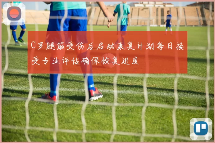 C罗腿筋受伤后启动康复计划每日接受专业评估确保恢复进度