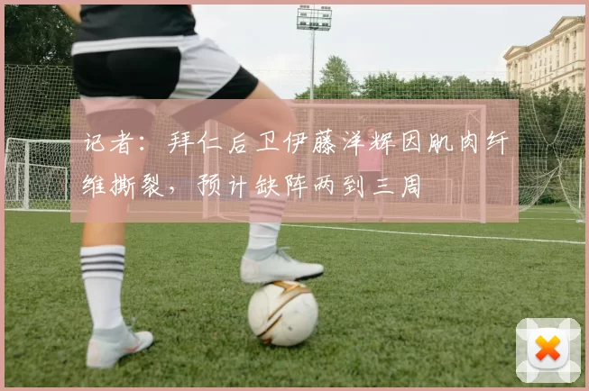 记者：拜仁后卫伊藤洋辉因肌肉纤维撕裂，预计缺阵两到三周