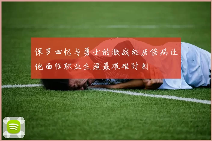 保罗回忆与勇士的激战经历伤病让他面临职业生涯最艰难时刻