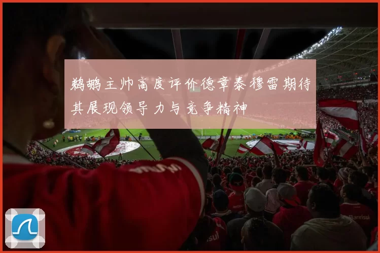 鹈鹕主帅高度评价德章泰穆雷期待其展现领导力与竞争精神