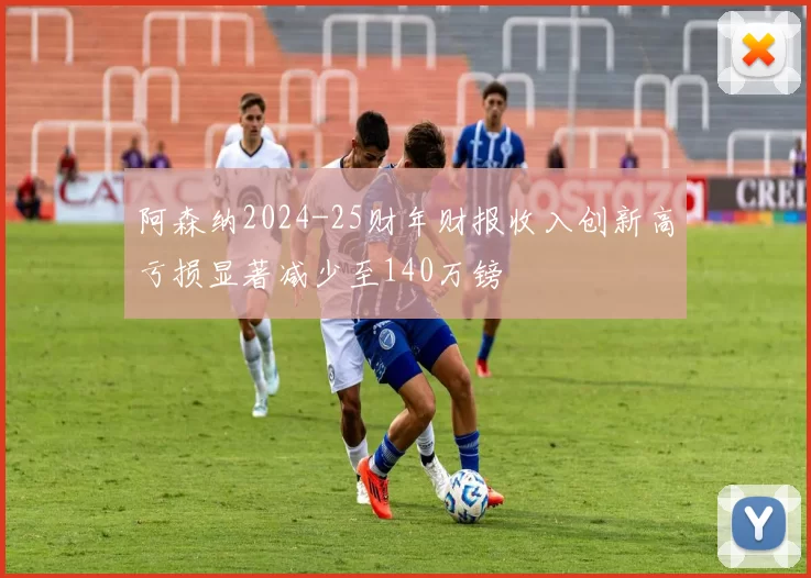 阿森纳2024-25财年财报收入创新高亏损显著减少至140万镑