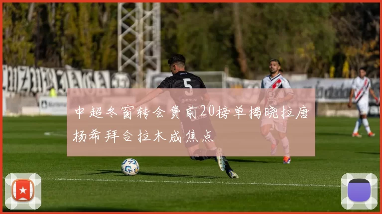 中超冬窗转会费前20榜单揭晓拉唐杨希拜合拉木成焦点
