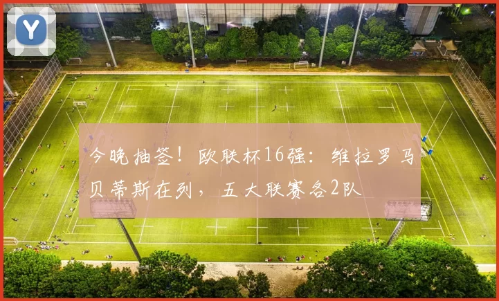 今晚抽签！欧联杯16强：维拉罗马贝蒂斯在列，五大联赛各2队